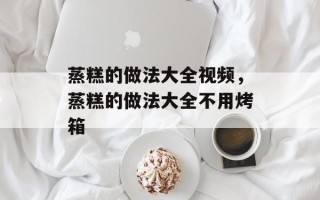 蒸糕的做法大全视频，蒸糕的做法大全不用烤箱