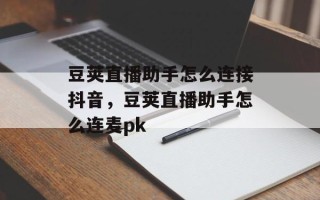 豆荚直播助手怎么连接抖音，豆荚直播助手怎么连麦pk