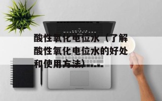 酸性氧化电位水（了解酸性氧化电位水的好处和使用方法）