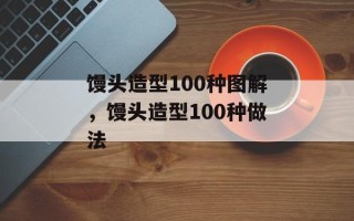 馒头造型100种图解，馒头造型100种做法