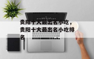 贵阳十大最出名小吃，贵阳十大最出名小吃排名