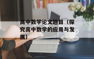 高中数学论文题目（探究高中数学的应用与发展）