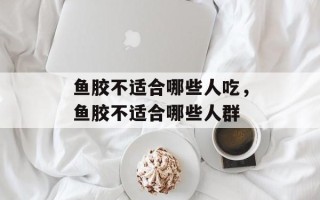 鱼胶不适合哪些人吃，鱼胶不适合哪些人群