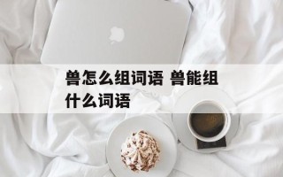 兽怎么组词语 兽能组什么词语