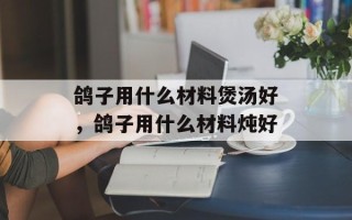 鸽子用什么材料煲汤好，鸽子用什么材料炖好