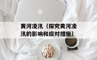 黄河凌汛（探究黄河凌汛的影响和应对措施）