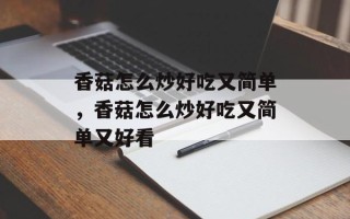 香菇怎么炒好吃又简单，香菇怎么炒好吃又简单又好看
