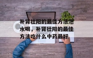 补肾壮阳的最佳方法泡水喝，补肾壮阳的最佳方法吃什么中药最好