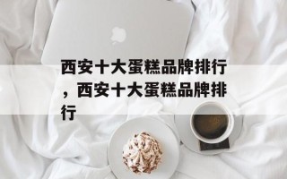 西安十大蛋糕品牌排行，西安十大蛋糕品牌排行