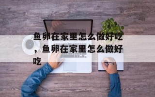 鱼卵在家里怎么做好吃，鱼卵在家里怎么做好吃