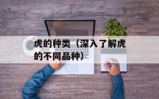 虎的种类（深入了解虎的不同品种）