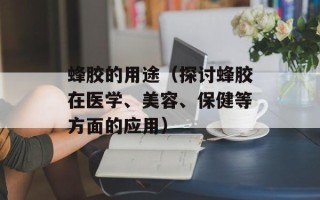 蜂胶的用途（探讨蜂胶在医学、美容、保健等方面的应用）