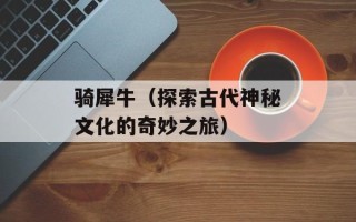 骑犀牛（探索古代神秘文化的奇妙之旅）