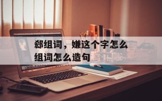 郄组词，嫌这个字怎么组词怎么造句
