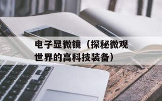 电子显微镜（探秘微观世界的高科技装备）