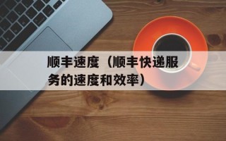 顺丰速度（顺丰快递服务的速度和效率）