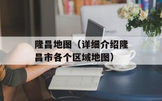 隆昌地图（详细介绍隆昌市各个区域地图）