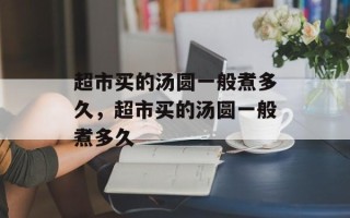 超市买的汤圆一般煮多久，超市买的汤圆一般煮多久
