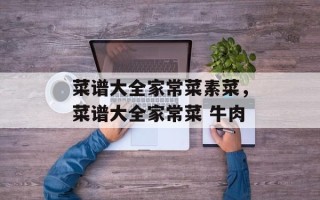 菜谱大全家常菜素菜，菜谱大全家常菜 牛肉