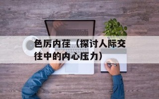色厉内荏（探讨人际交往中的内心压力）