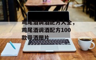 鸡尾酒调酒配方大全，鸡尾酒调酒配方100款带酒图片