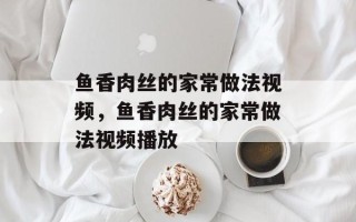 鱼香肉丝的家常做法视频，鱼香肉丝的家常做法视频播放