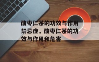 酸枣仁茶的功效与作用禁忌症，酸枣仁茶的功效与作用和危害