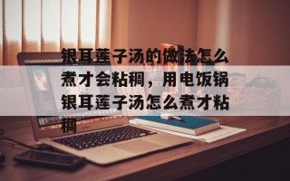 银耳莲子汤的做法怎么煮才会粘稠，用电饭锅银耳莲子汤怎么煮才粘稠
