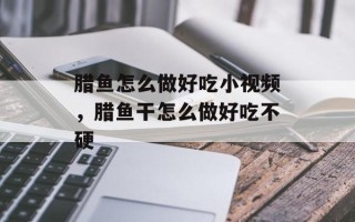 腊鱼怎么做好吃小视频，腊鱼干怎么做好吃不硬
