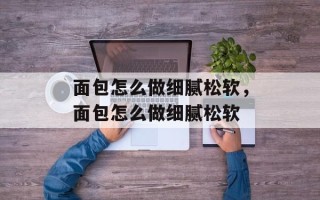 面包怎么做细腻松软，面包怎么做细腻松软
