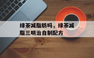 绿茶减脂肪吗，绿茶减脂三明治自制配方
