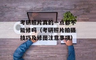 考研照片真的一点都不能修吗（考研照片拍摄技巧及修图注意事项）