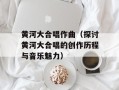 黄河大合唱作曲（探讨黄河大合唱的创作历程与音乐魅力）