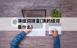 涣组词拼音(涣的组词是什么)
