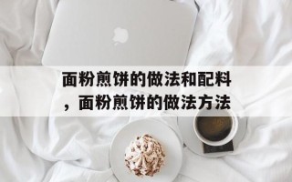 面粉煎饼的做法和配料，面粉煎饼的做法方法