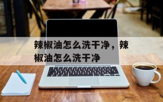 辣椒油怎么洗干净，辣椒油怎么洗干净