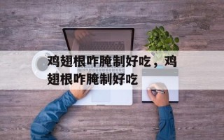 鸡翅根咋腌制好吃，鸡翅根咋腌制好吃