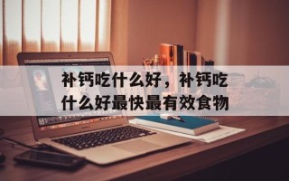 补钙吃什么好，补钙吃什么好最快最有效食物