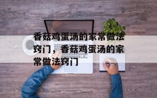 香菇鸡蛋汤的家常做法窍门，香菇鸡蛋汤的家常做法窍门