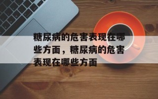 糖尿病的危害表现在哪些方面，糖尿病的危害表现在哪些方面