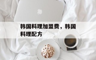 韩国料理加盟费，韩国料理配方