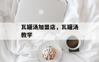 瓦罐汤加盟店，瓦罐汤教学