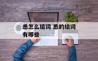 悉怎么组词 悉的组词有哪些