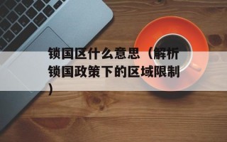 锁国区什么意思（解析锁国政策下的区域限制）