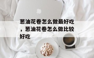 葱油花卷怎么做最好吃，葱油花卷怎么做比较好吃