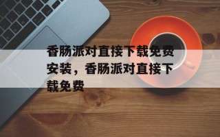 香肠派对直接下载免费安装，香肠派对直接下载免费