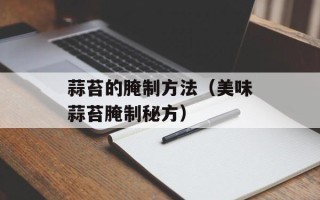 蒜苔的腌制方法（美味蒜苔腌制秘方）