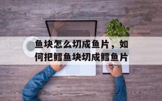 鱼块怎么切成鱼片，如何把鳕鱼块切成鳕鱼片