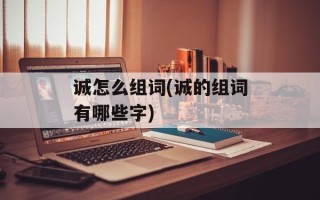 诚怎么组词(诚的组词有哪些字)