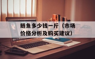 鲢鱼多少钱一斤（市场价格分析及购买建议）